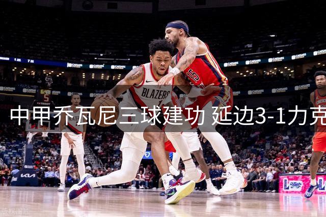 中甲乔瓦尼三球建功 延边3-1力克大连送对手五轮不胜