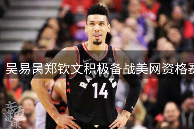 吴易昺郑钦文积极备战美网资格赛 分享训练合照
