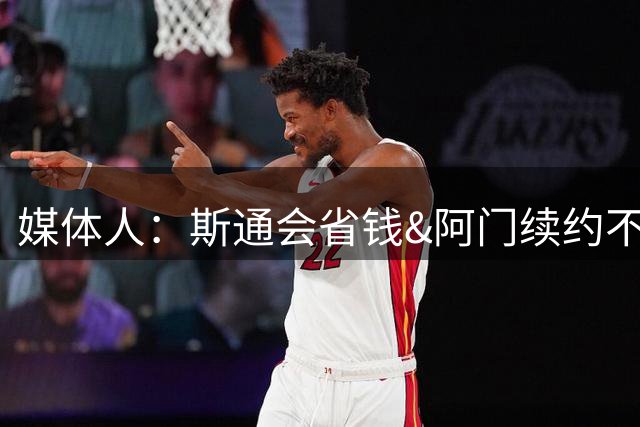媒体人：斯通会省钱&阿门续约不算贵 他+申京能保下限但上限存疑
