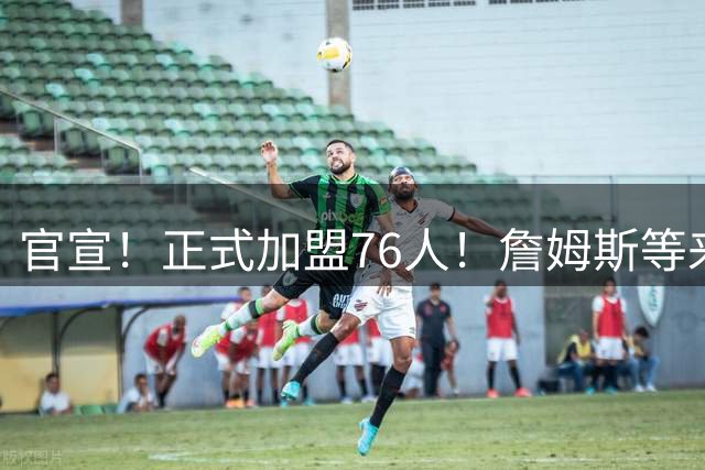 官宣！正式加盟76人！詹姆斯等来最佳拍档