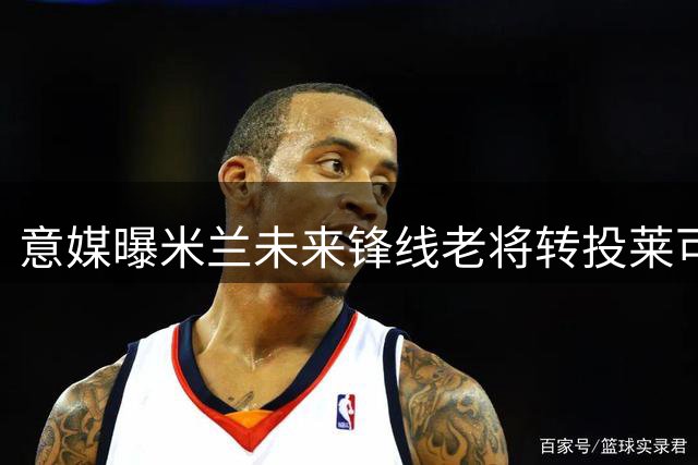 意媒曝米兰未来锋线老将转投莱可 双方签四年长约