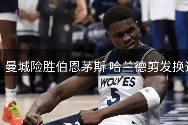 曼城险胜伯恩茅斯 哈兰德剪发换造型引发热议