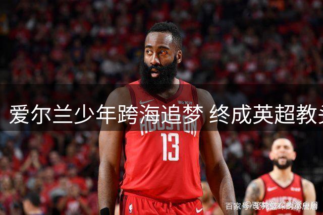 爱尔兰少年跨海追梦 终成英超教头的非凡人生