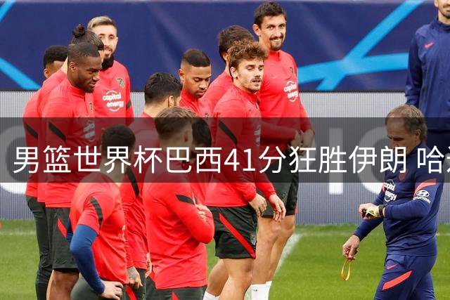 男篮世界杯巴西41分狂胜伊朗 哈达迪仅得10分