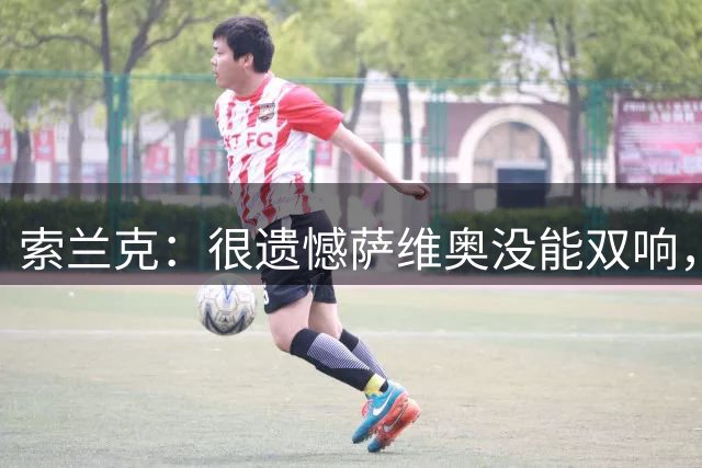 索兰克：很遗憾萨维奥没能双响，戴维斯肯定把进球算自己名下
