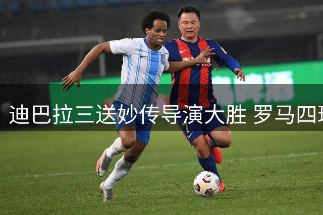 迪巴拉三送妙传导演大胜 罗马四球横扫佛罗伦萨